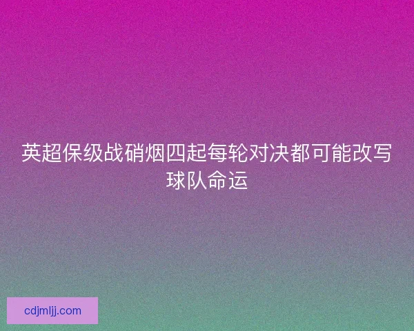 英超保级战硝烟四起每轮对决都可能改写球队命运