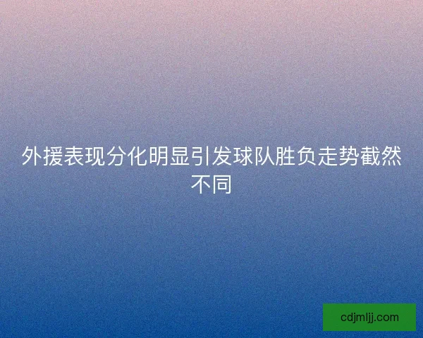 外援表现分化明显引发球队胜负走势截然不同
